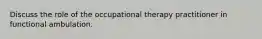 Discuss the role of the occupational therapy practitioner in functional ambulation.