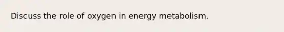 Discuss the role of oxygen in energy metabolism.