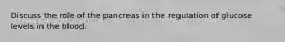 Discuss the role of the pancreas in the regulation of glucose levels in the blood.