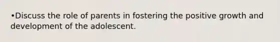 •Discuss the role of parents in fostering the positive growth and development of the adolescent.