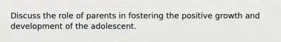 Discuss the role of parents in fostering the positive growth and development of the adolescent.