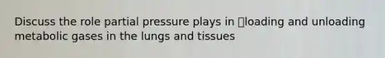 Discuss the role partial pressure plays in loading and unloading metabolic gases in the lungs and tissues