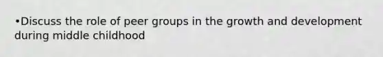 •Discuss the role of peer groups in the growth and development during middle childhood