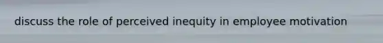 discuss the role of perceived inequity in employee motivation