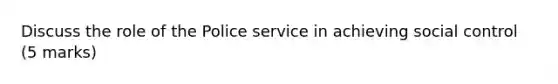 Discuss the role of the Police service in achieving social control (5 marks)