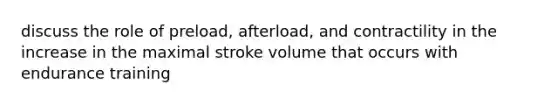 discuss the role of preload, afterload, and contractility in the increase in the maximal stroke volume that occurs with endurance training