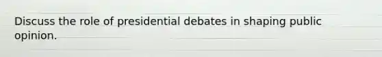 Discuss the role of presidential debates in shaping public opinion.