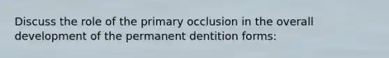 Discuss the role of the primary occlusion in the overall development of the permanent dentition forms: