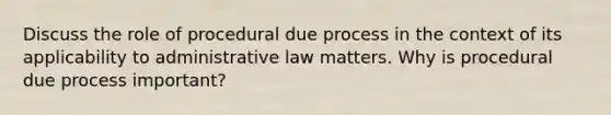 Discuss the role of procedural due process in the context of its applicability to administrative law matters. Why is procedural due process important?