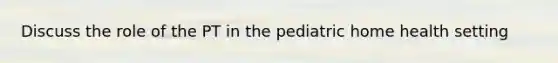 Discuss the role of the PT in the pediatric home health setting