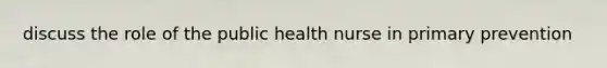 discuss the role of the public health nurse in primary prevention