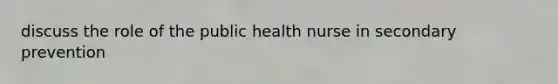 discuss the role of the public health nurse in secondary prevention