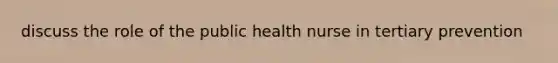 discuss the role of the public health nurse in tertiary prevention