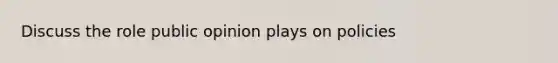 Discuss the role public opinion plays on policies