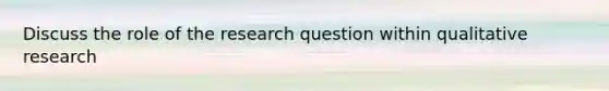 Discuss the role of the research question within qualitative research