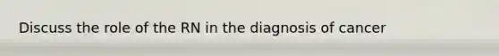 Discuss the role of the RN in the diagnosis of cancer