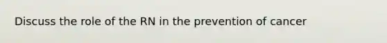 Discuss the role of the RN in the prevention of cancer