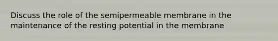 Discuss the role of the semipermeable membrane in the maintenance of the resting potential in the membrane