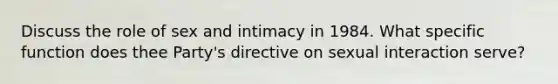 Discuss the role of sex and intimacy in 1984. What specific function does thee Party's directive on sexual interaction serve?