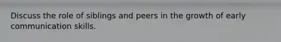 Discuss the role of siblings and peers in the growth of early communication skills.