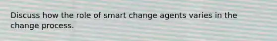 Discuss how the role of smart change agents varies in the change process.