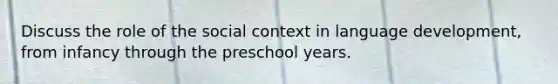 Discuss the role of the social context in language development, from infancy through the preschool years.