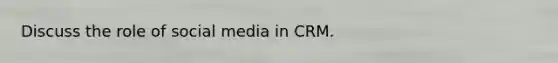 Discuss the role of social media in CRM.