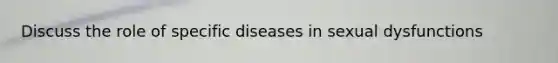 Discuss the role of specific diseases in <a href='https://www.questionai.com/knowledge/kijAnknuRO-sexual-dysfunctions' class='anchor-knowledge'>sexual dysfunctions</a>