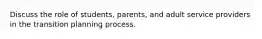 Discuss the role of students, parents, and adult service providers in the transition planning process.