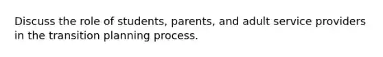 Discuss the role of students, parents, and adult service providers in the transition planning process.