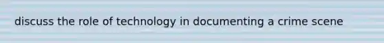 discuss the role of technology in documenting a crime scene