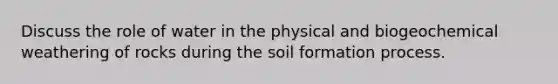 Discuss the role of water in the physical and biogeochemical weathering of rocks during the soil formation process.