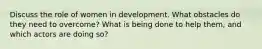 Discuss the role of women in development. What obstacles do they need to overcome? What is being done to help them, and which actors are doing so?