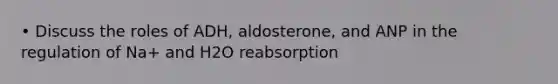 • Discuss the roles of ADH, aldosterone, and ANP in the regulation of Na+ and H2O reabsorption