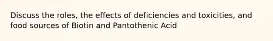 Discuss the roles, the effects of deficiencies and toxicities, and food sources of Biotin and Pantothenic Acid