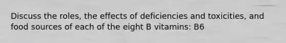 Discuss the roles, the effects of deficiencies and toxicities, and food sources of each of the eight B vitamins: B6