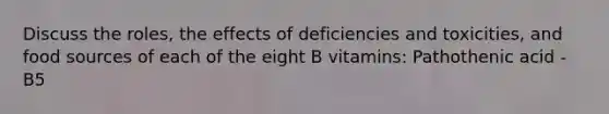 Discuss the roles, the effects of deficiencies and toxicities, and food sources of each of the eight B vitamins: Pathothenic acid - B5