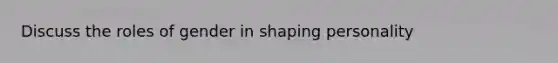 Discuss the roles of gender in shaping personality