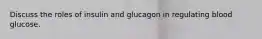 Discuss the roles of insulin and glucagon in regulating blood glucose.