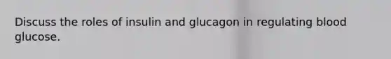 Discuss the roles of insulin and glucagon in regulating blood glucose.