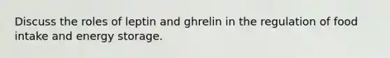 Discuss the roles of leptin and ghrelin in the regulation of food intake and energy storage.