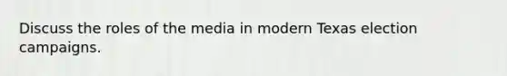 Discuss the roles of the media in modern Texas election campaigns.