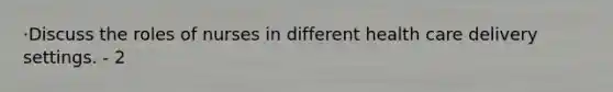 ·Discuss the roles of nurses in different health care delivery settings. - 2