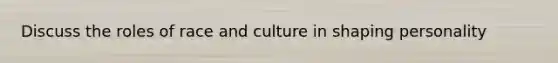 Discuss the roles of race and culture in shaping personality