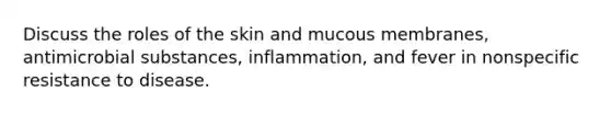 Discuss the roles of the skin and mucous membranes, antimicrobial substances, inflammation, and fever in nonspecific resistance to disease.