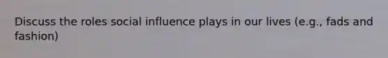 Discuss the roles social influence plays in our lives (e.g., fads and fashion)