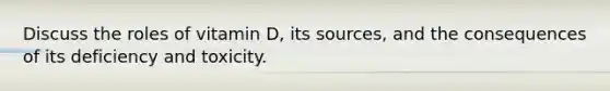 Discuss the roles of vitamin D, its sources, and the consequences of its deficiency and toxicity.