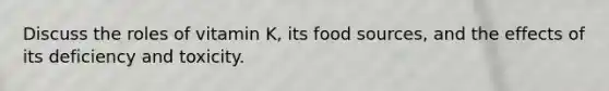 Discuss the roles of vitamin K, its food sources, and the effects of its deficiency and toxicity.