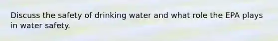 Discuss the safety of drinking water and what role the EPA plays in water safety.