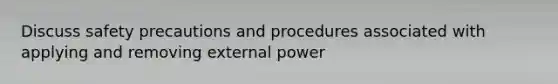 Discuss safety precautions and procedures associated with applying and removing external power